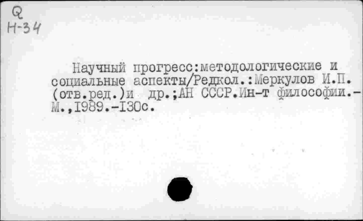 ﻿Научный прогресс:методологические и социальные аспекты/Редкол.:Меркулов И.П. (отв.ред.)и др.;АН СССР.Ин-т философии. М.,1989.-130с.